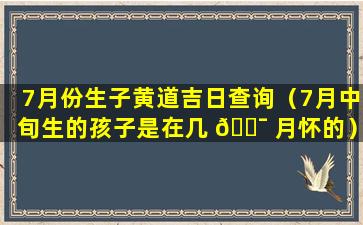 7月份生子黄道吉日查询（7月中旬生的孩子是在几 🐯 月怀的）